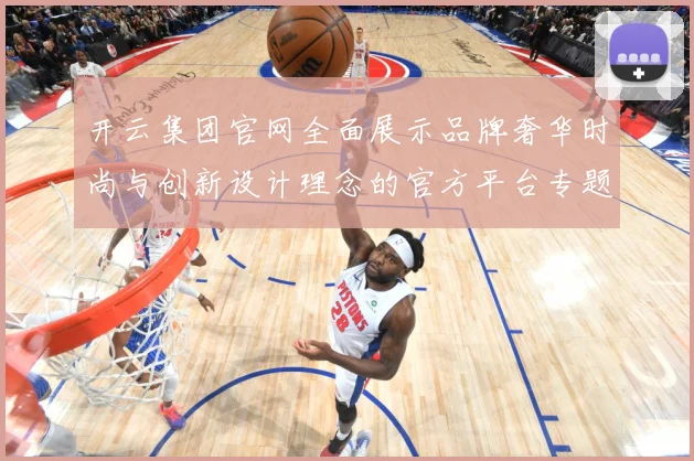 开云集团官网全面展示品牌奢华时尚与创新设计理念的官方平台专题观察-深度解析
