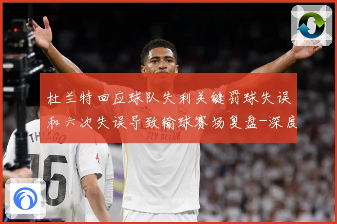 杜兰特回应球队失利关键罚球失误和六次失误导致输球赛场复盘-深度解析