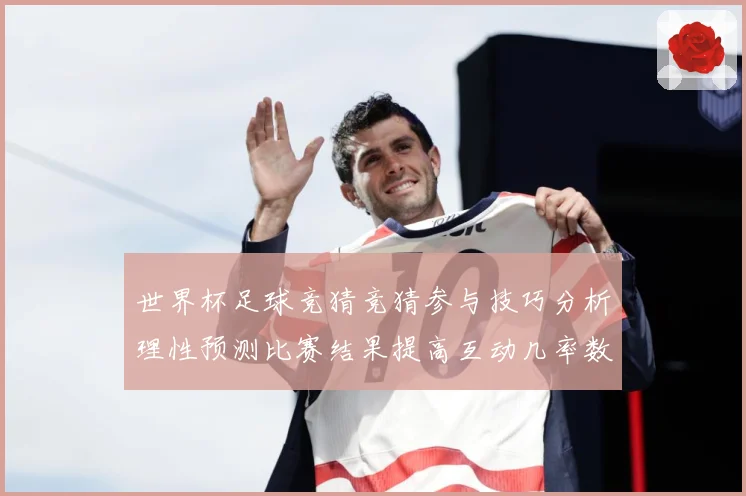 世界杯足球竞猜竞猜参与技巧分析理性预测比赛结果提高互动几率数据研判-深度解析