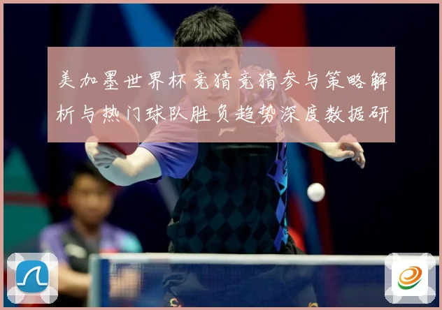 美加墨世界杯竞猜竞猜参与策略解析与热门球队胜负趋势深度数据研判-深度解析