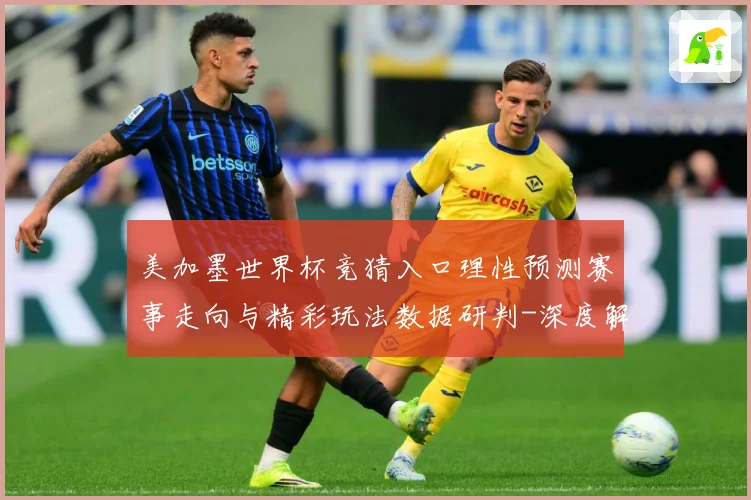 美加墨世界杯竞猜入口理性预测赛事走向与精彩玩法数据研判-深度解析