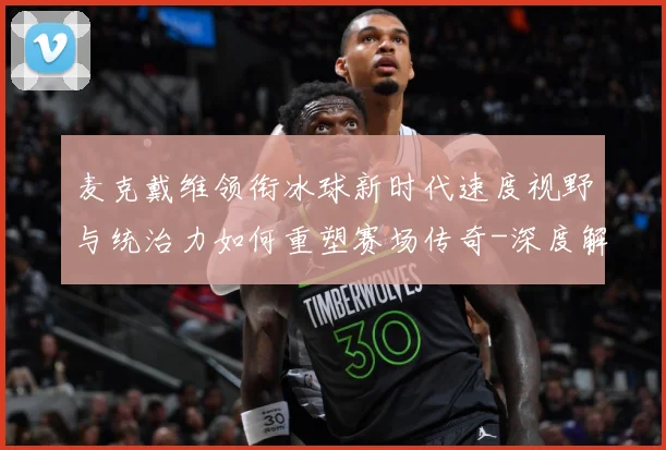 麦克戴维领衔冰球新时代速度视野与统治力如何重塑赛场传奇-深度解析