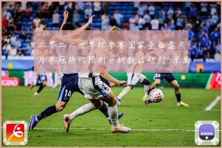 二零二六世界杯参赛国家全面盘点与夺冠热门预测分析数据研判-深度解析