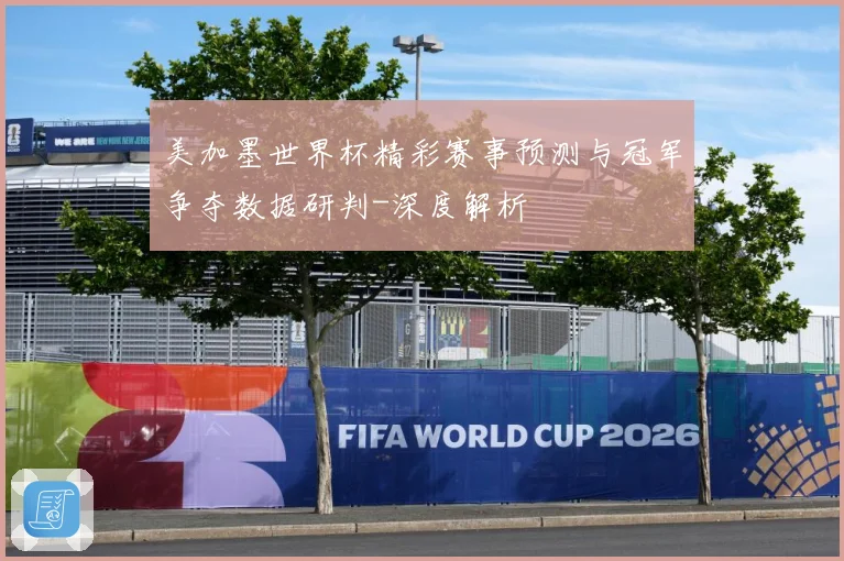 美加墨世界杯精彩赛事预测与冠军争夺数据研判-深度解析