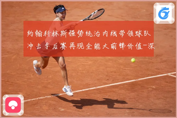 约翰科林斯强势统治内线带领球队冲击季后赛再现全能大前锋价值-深度解析