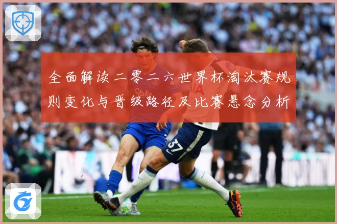 全面解读二零二六世界杯淘汰赛规则变化与晋级路径及比赛悬念分析数据研判-深度解析