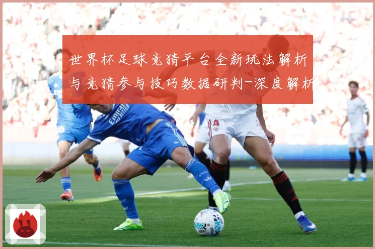 世界杯足球竞猜平台全新玩法解析与竞猜参与技巧数据研判-深度解析