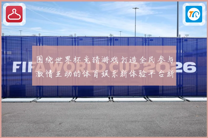 围绕世界杯竞猜游戏打造全民参与激情互动的体育娱乐新体验平台新数据研判-深度解析