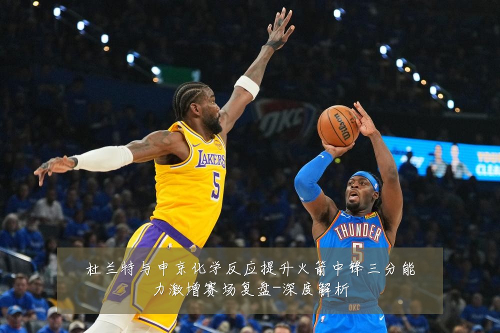 杜兰特与申京化学反应提升火箭中锋三分能力激增赛场复盘-深度解析