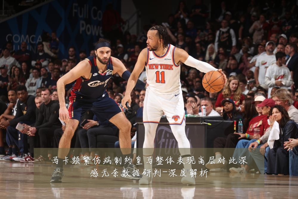 马卡频繁伤病制约皇马整体表现高层对此深感无奈数据研判-深度解析