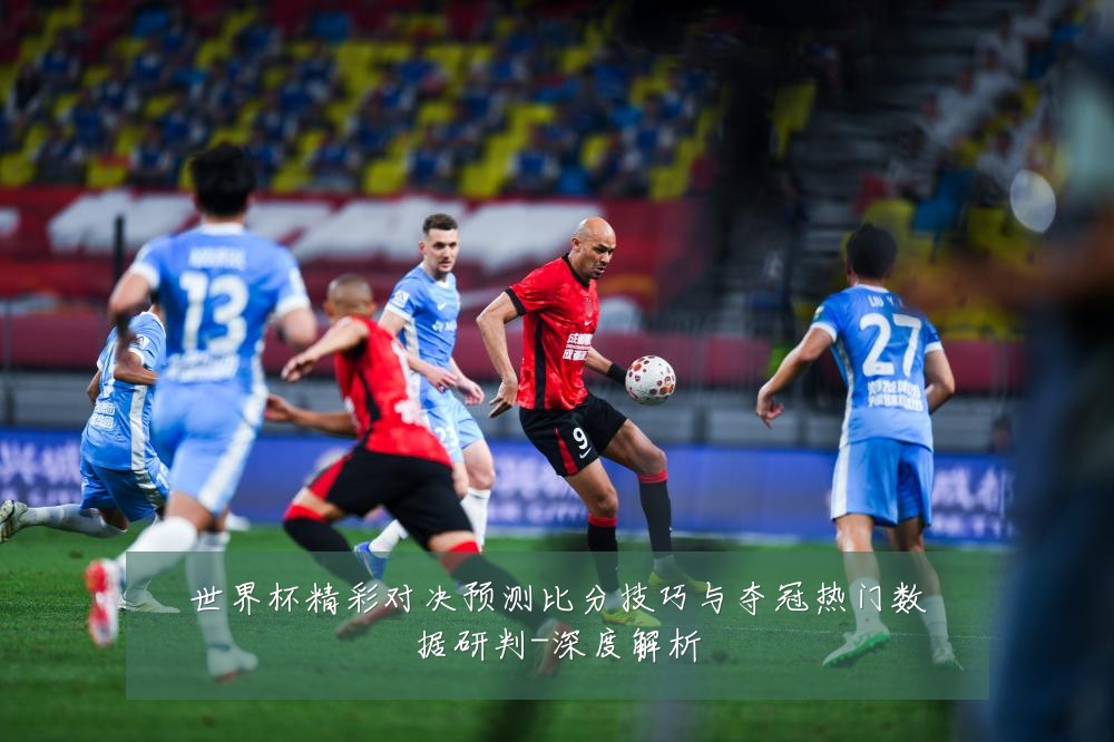 世界杯精彩对决预测比分技巧与夺冠热门数据研判-深度解析