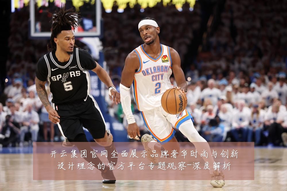 开云集团官网全面展示品牌奢华时尚与创新设计理念的官方平台专题观察-深度解析