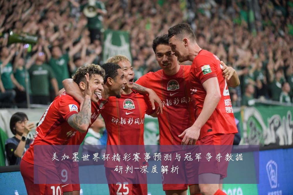 美加墨世界杯精彩赛事预测与冠军争夺数据研判-深度解析