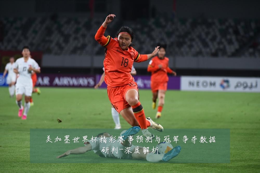 美加墨世界杯精彩赛事预测与冠军争夺数据研判-深度解析