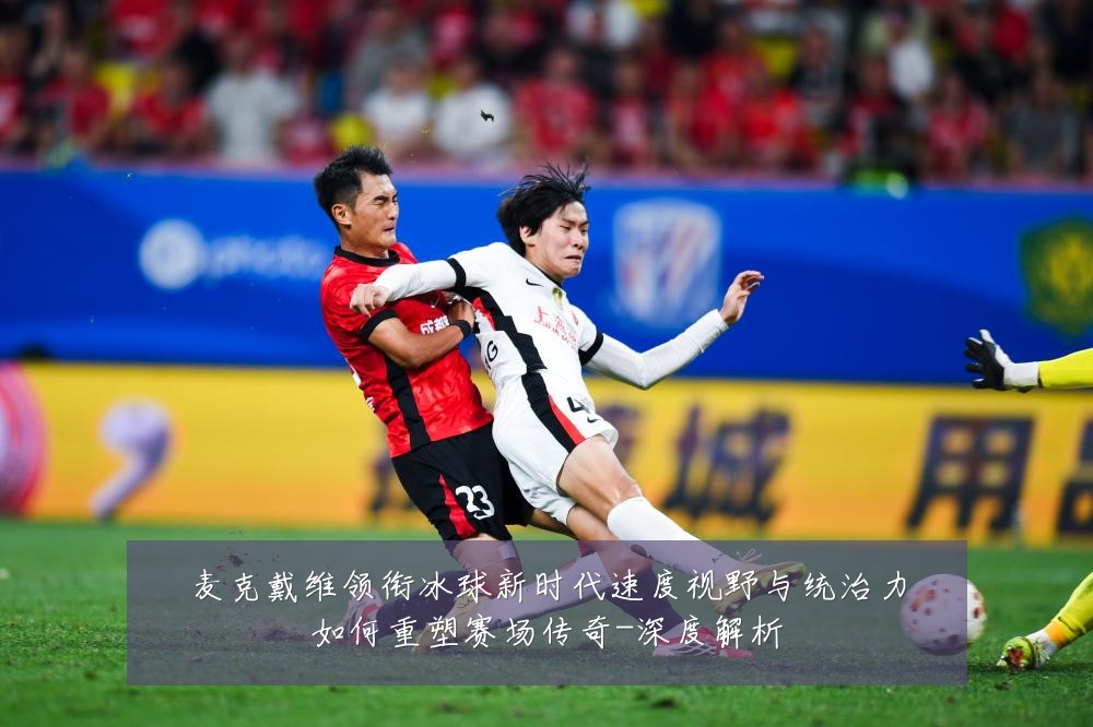 麦克戴维领衔冰球新时代速度视野与统治力如何重塑赛场传奇-深度解析