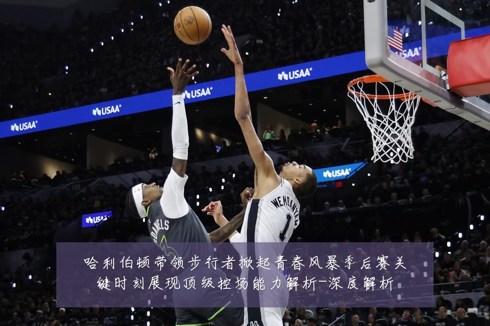 哈利伯顿带领步行者掀起青春风暴季后赛关键时刻展现顶级控场能力解析-深度解析