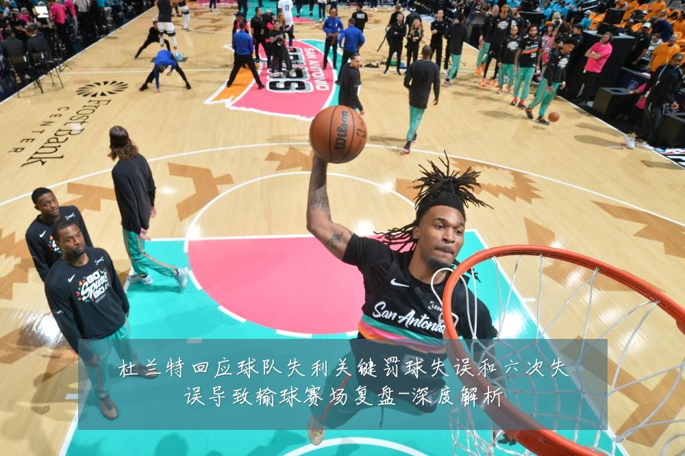 杜兰特回应球队失利关键罚球失误和六次失误导致输球赛场复盘-深度解析