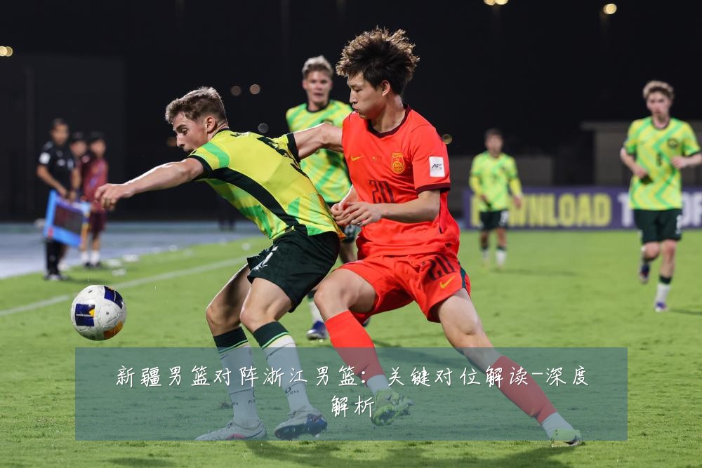 新疆男篮对阵浙江男篮：关键对位解读-深度解析