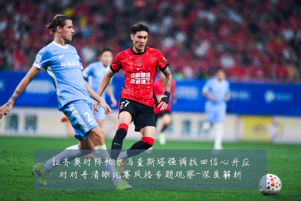 拉齐奥对阵帕尔马奎斯塔强调找回信心并应对对手清晰比赛风格专题观察-深度解析