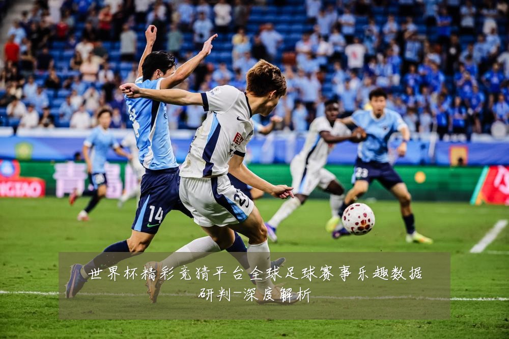 世界杯精彩竞猜平台全球足球赛事乐趣数据研判-深度解析